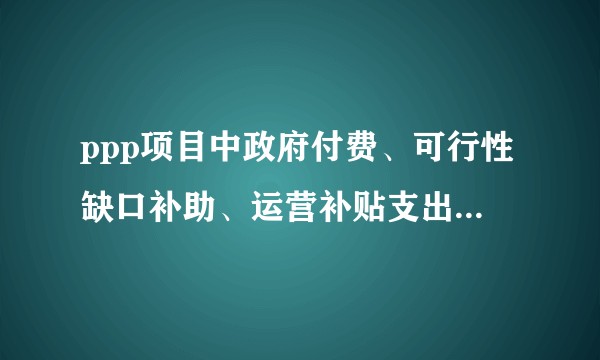 ppp项目中政府付费、可行性缺口补助、运营补贴支出和政府补贴到底什么关系？