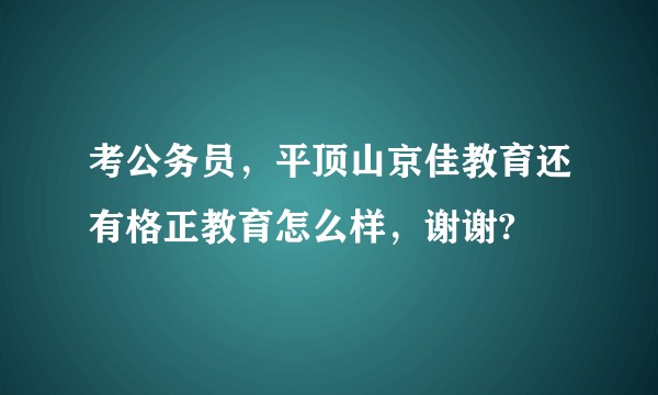 考公务员，平顶山京佳教育还有格正教育怎么样，谢谢?