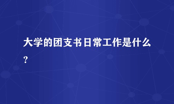 大学的团支书日常工作是什么?
