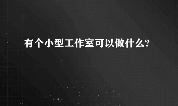 有个小型工作室可以做什么?