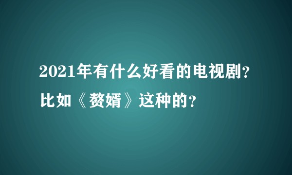 2021年有什么好看的电视剧？比如《赘婿》这种的？