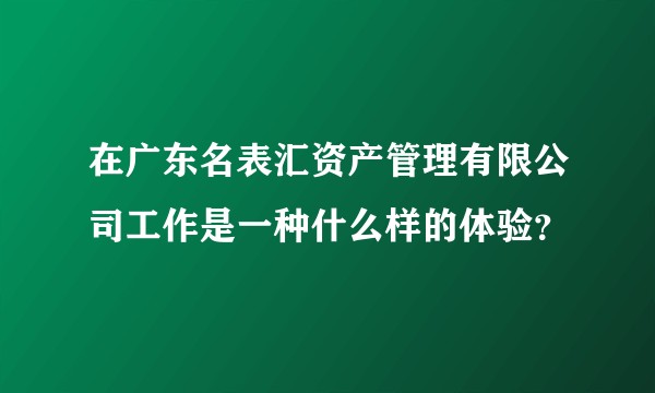 在广东名表汇资产管理有限公司工作是一种什么样的体验?