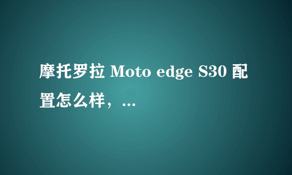 摩托罗拉 Moto edge S30 配置怎么样，是否值得购买？