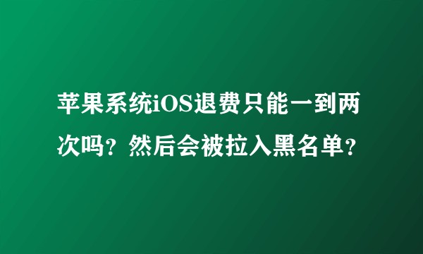 苹果系统iOS退费只能一到两次吗？然后会被拉入黑名单？