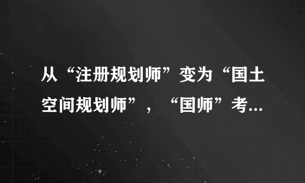 从“注册规划师”变为“国土空间规划师”,“国师”考试怎么准备怎么考?