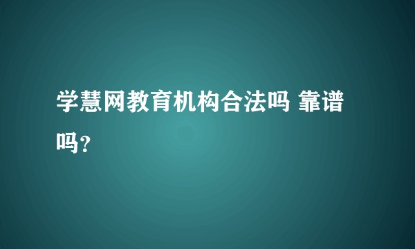 学慧网教育机构合法吗 靠谱吗？
