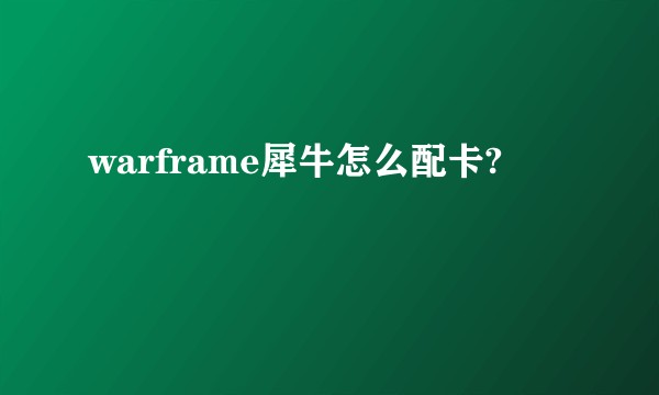 warframe犀牛怎么配卡?