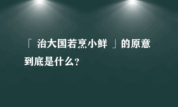「 治大国若烹小鲜 」的原意到底是什么?