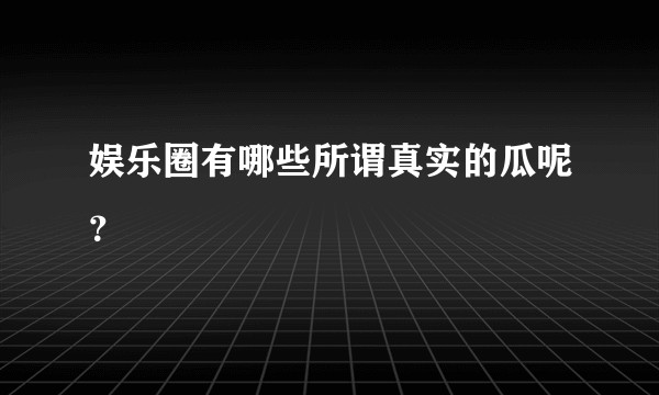 娱乐圈有哪些所谓真实的瓜呢？