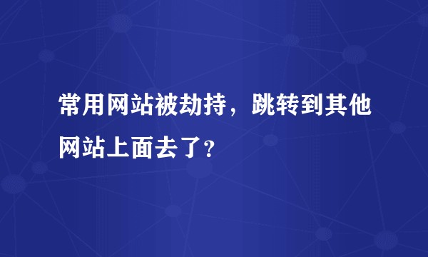 常用网站被劫持,跳转到其他网站上面去了?