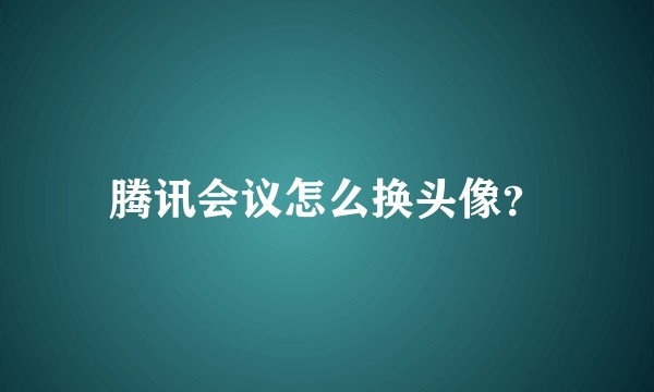 腾讯会议怎么换头像？