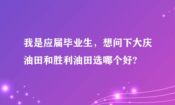 我是应届毕业生，想问下大庆油田和胜利油田选哪个好?