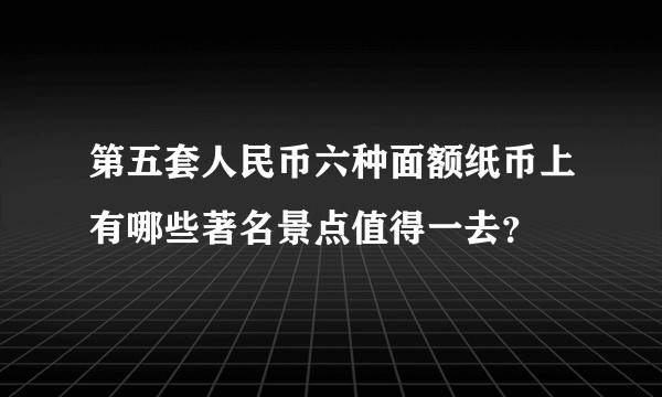 第五套人民币六种面额纸币上有哪些著名景点值得一去？