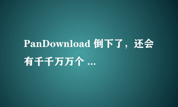 PanDownload 倒下了，还会有千千万万个 PanDownload 站起来吗？