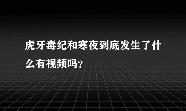 虎牙毒纪和寒夜到底发生了什么有视频吗？