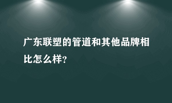 广东联塑的管道和其他品牌相比怎么样？