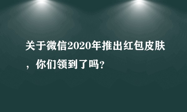 关于微信2020年推出红包皮肤，你们领到了吗？