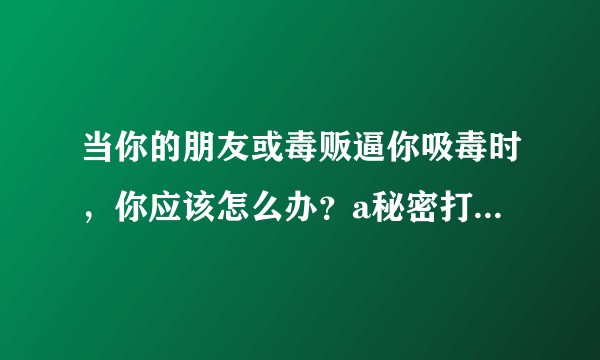当你的朋友或毒贩逼你吸毒时，你应该怎么办？a秘密打110报案，坚决反抗cc1次试试看？