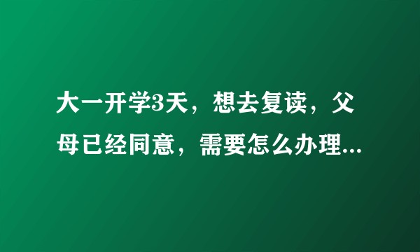 大一开学3天，想去复读，父母已经同意，需要怎么办理退学手续？