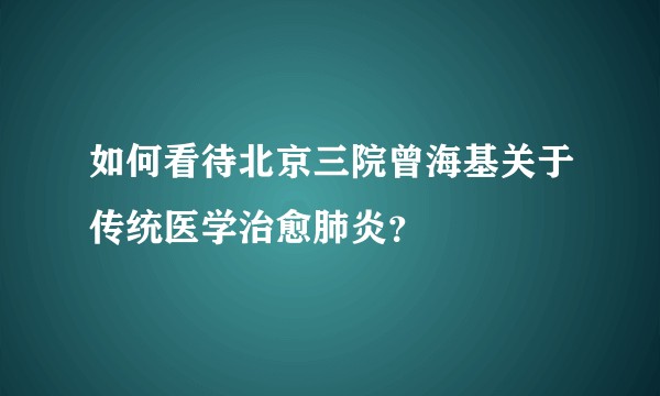 如何看待北京三院曾海基关于传统医学治愈肺炎？