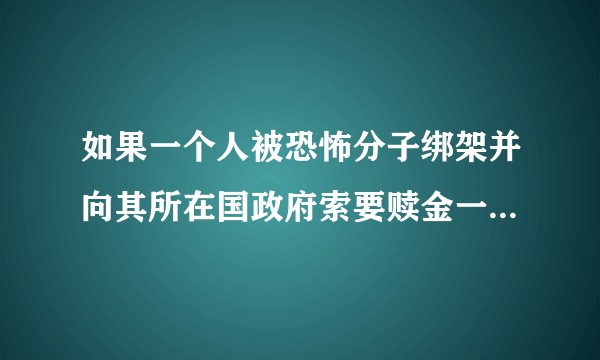 如果一个人被恐怖分子绑架并向其所在国政府索要赎金一百亿，政府会同意吗？
