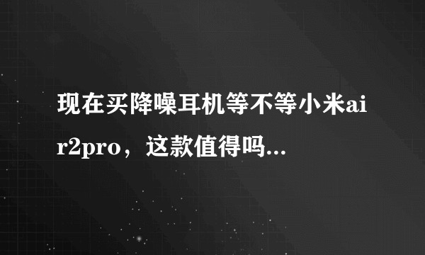 现在买降噪耳机等不等小米air2pro，这款值得吗？还是其他稍微便宜点的？