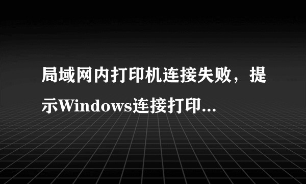 局域网内打印机连接失败，提示Windows连接打印机失败，错误代码0x00000006如何解决？