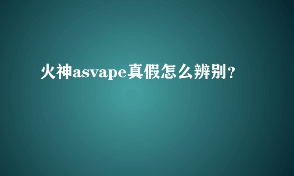 火神asvape真假怎么辨别？