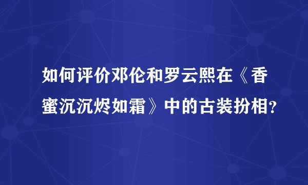 如何评价邓伦和罗云熙在《香蜜沉沉烬如霜》中的古装扮相？