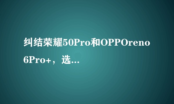 纠结荣耀50Pro和OPPOreno6Pro+，选择哪款更好？