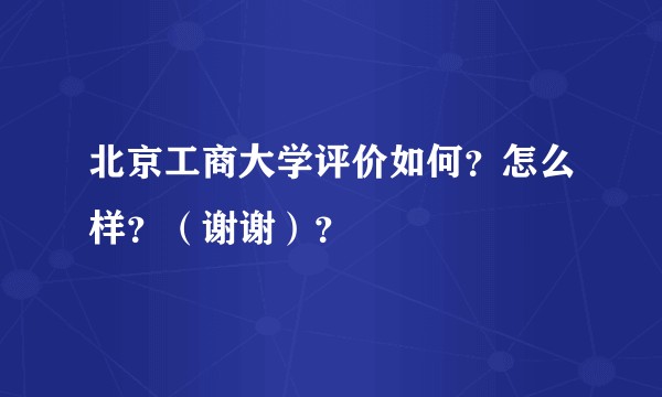 北京工商大学评价如何？怎么样？（谢谢）？