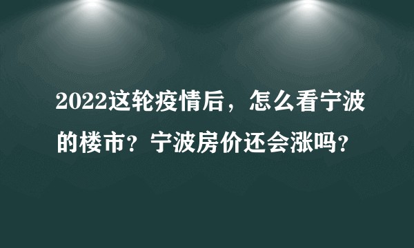 2022这轮疫情后，怎么看宁波的楼市？宁波房价还会涨吗？