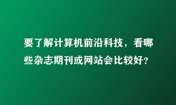 要了解计算机前沿科技，看哪些杂志期刊或网站会比较好？