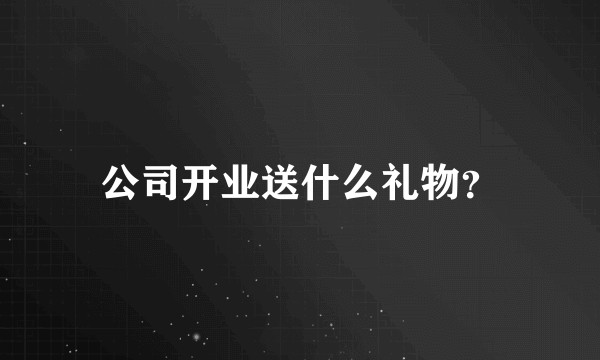 公司开业送什么礼物？