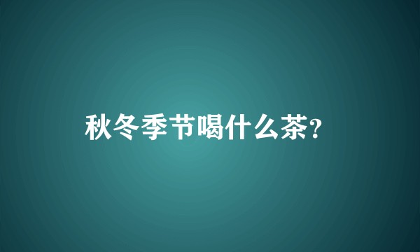 秋冬季节喝什么茶？