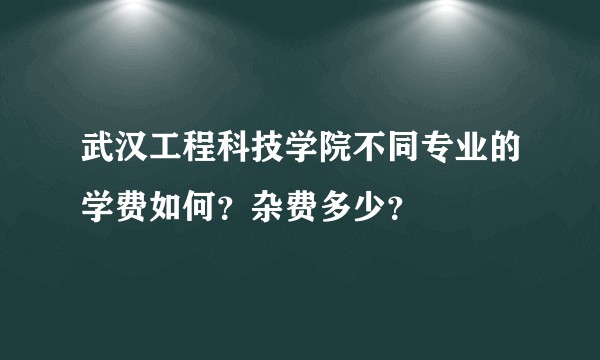 武汉工程科技学院不同专业的学费如何？杂费多少？
