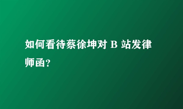 如何看待蔡徐坤对 B 站发律师函？