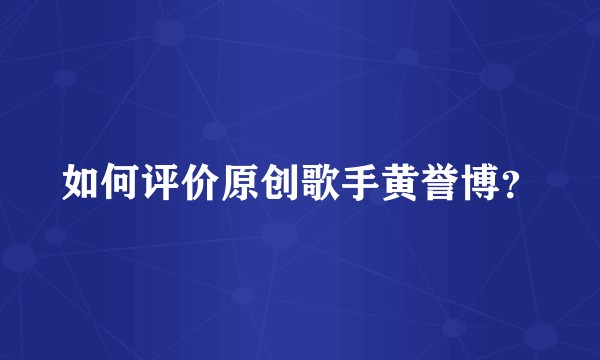 如何评价原创歌手黄誉博？