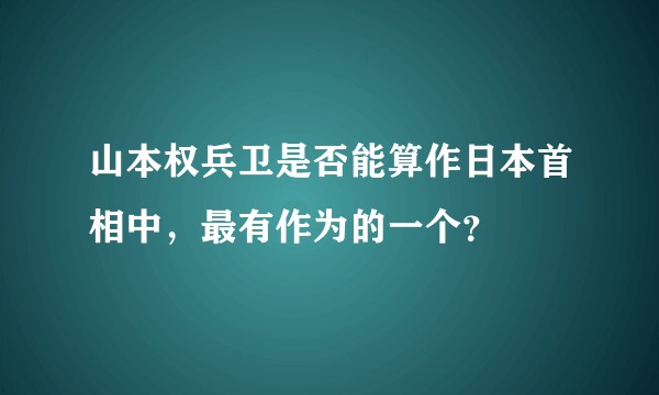 山本权兵卫是否能算作日本首相中，最有作为的一个？