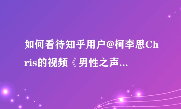 如何看待知乎用户@柯李思Chris的视频《男性之声·为何我不支持两性平权》?