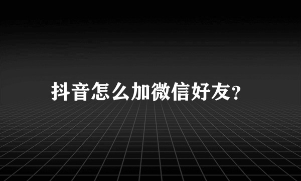 抖音怎么加微信好友？