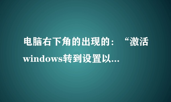 电脑右下角的出现的：“激活windows转到设置以激活。。。。。。”怎么关闭？