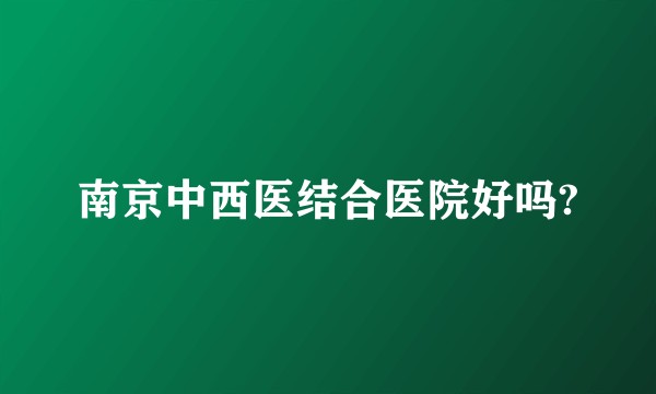 南京中西医结合医院好吗?