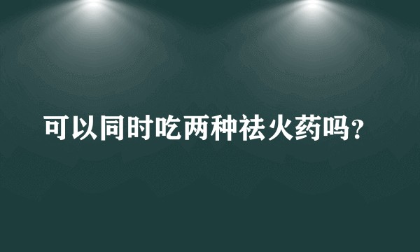 可以同时吃两种祛火药吗？