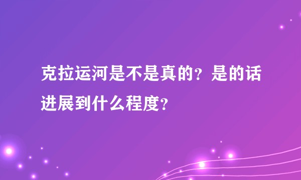 克拉运河是不是真的？是的话进展到什么程度？