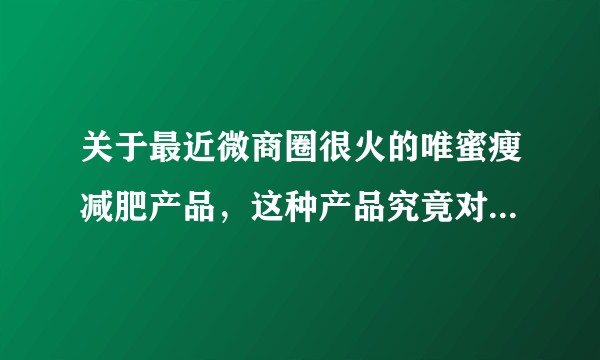 关于最近微商圈很火的唯蜜瘦减肥产品，这种产品究竟对人体有害处没呢？