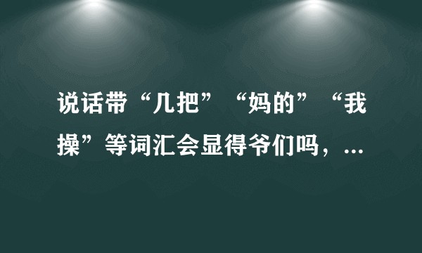说话带“几把”“妈的”“我操”等词汇会显得爷们吗，还是粗俗?