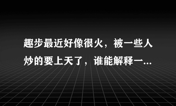 趣步最近好像很火，被一些人炒的要上天了，谁能解释一下趣步app？