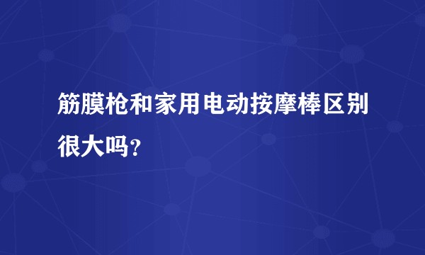 筋膜枪和家用电动按摩棒区别很大吗？