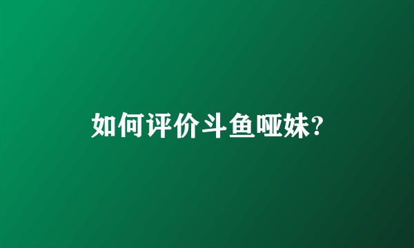 如何评价斗鱼哑妹?